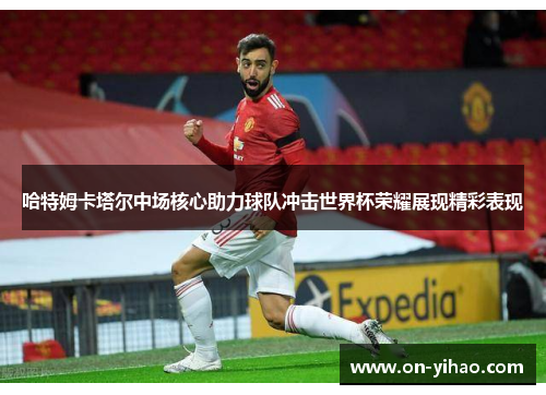 哈特姆卡塔尔中场核心助力球队冲击世界杯荣耀展现精彩表现