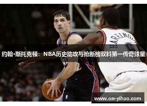 约翰·斯托克顿：NBA历史助攻与抢断榜双料第一传奇球星