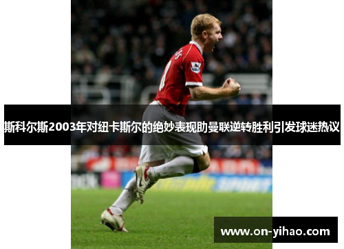 斯科尔斯2003年对纽卡斯尔的绝妙表现助曼联逆转胜利引发球迷热议