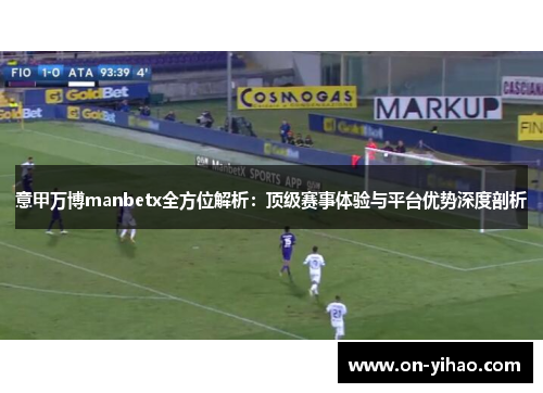 意甲万博manbetx全方位解析：顶级赛事体验与平台优势深度剖析