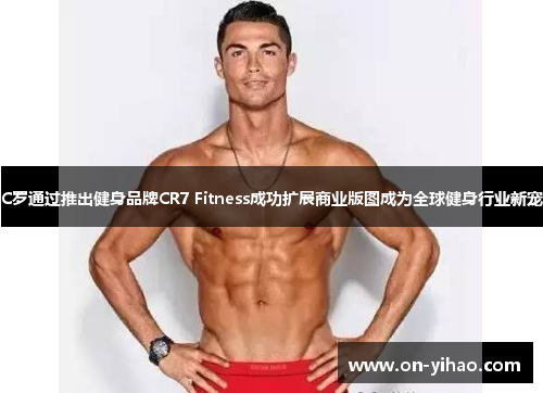 C罗通过推出健身品牌CR7 Fitness成功扩展商业版图成为全球健身行业新宠