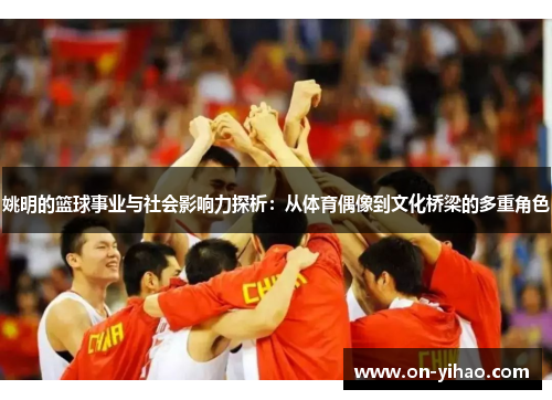 姚明的篮球事业与社会影响力探析：从体育偶像到文化桥梁的多重角色