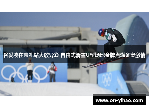 谷爱凌在崇礼站大放异彩 自由式滑雪U型场地金牌点燃冬奥激情