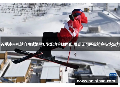 谷爱凌崇礼站自由式滑雪U型场地金牌再现 展现无可匹敌的竞技统治力