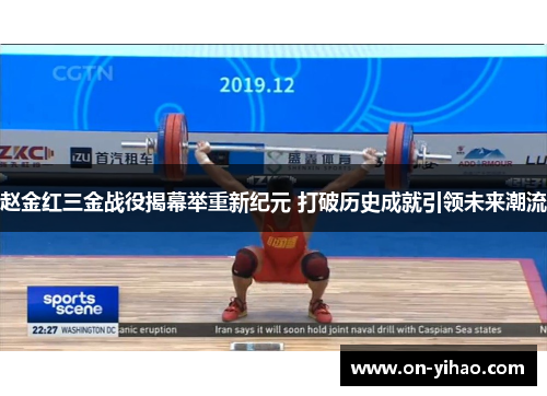 赵金红三金战役揭幕举重新纪元 打破历史成就引领未来潮流