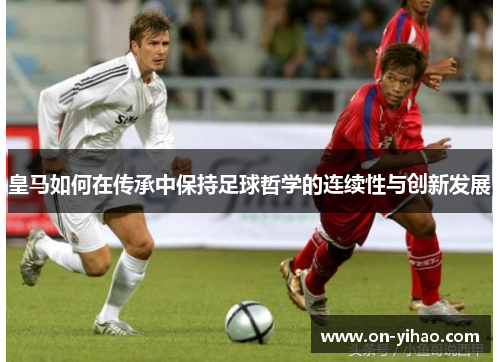 皇马如何在传承中保持足球哲学的连续性与创新发展