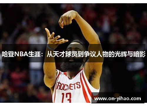 哈登NBA生涯：从天才球员到争议人物的光辉与暗影