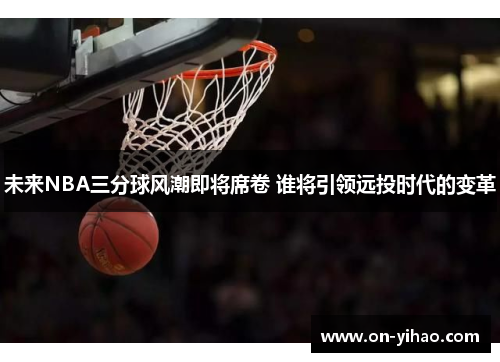未来NBA三分球风潮即将席卷 谁将引领远投时代的变革