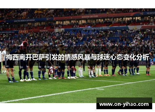 梅西离开巴萨引发的情感风暴与球迷心态变化分析