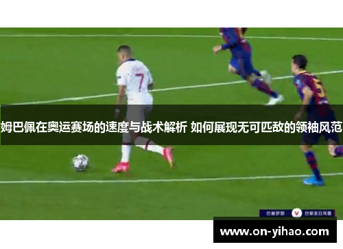 姆巴佩在奥运赛场的速度与战术解析 如何展现无可匹敌的领袖风范