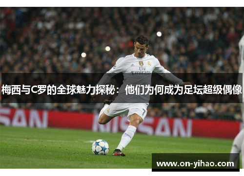 梅西与C罗的全球魅力探秘：他们为何成为足坛超级偶像