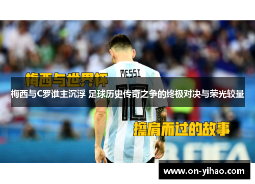 梅西与C罗谁主沉浮 足球历史传奇之争的终极对决与荣光较量