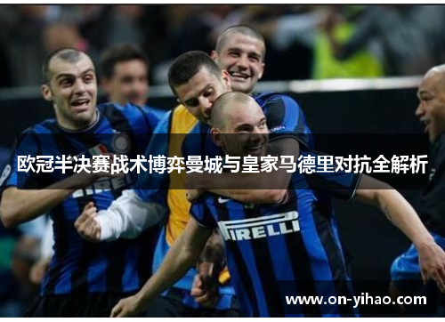 欧冠半决赛战术博弈曼城与皇家马德里对抗全解析