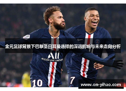 金元足球背景下巴黎圣日耳曼选择的深远影响与未来走向分析