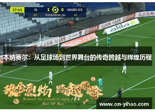 本纳赛尔：从足球场到世界舞台的传奇跨越与辉煌历程