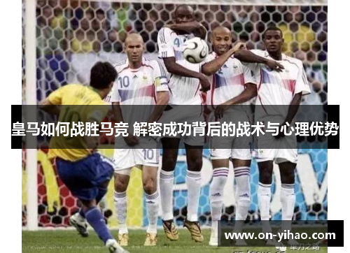 皇马如何战胜马竞 解密成功背后的战术与心理优势