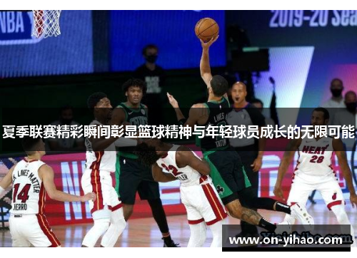 夏季联赛精彩瞬间彰显篮球精神与年轻球员成长的无限可能