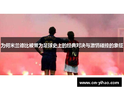 为何米兰德比被誉为足球史上的经典对决与激情碰撞的象征