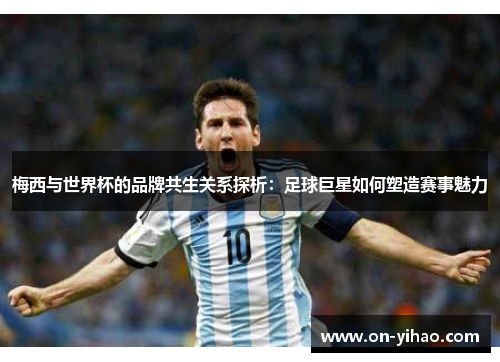 梅西与世界杯的品牌共生关系探析：足球巨星如何塑造赛事魅力