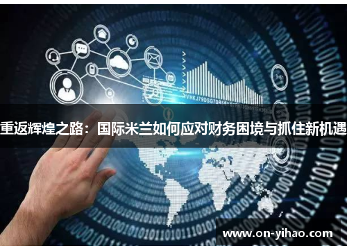 重返辉煌之路：国际米兰如何应对财务困境与抓住新机遇