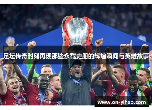 足坛传奇时刻再现那些永载史册的辉煌瞬间与英雄故事