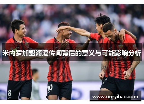 米内罗加盟海港传闻背后的意义与可能影响分析