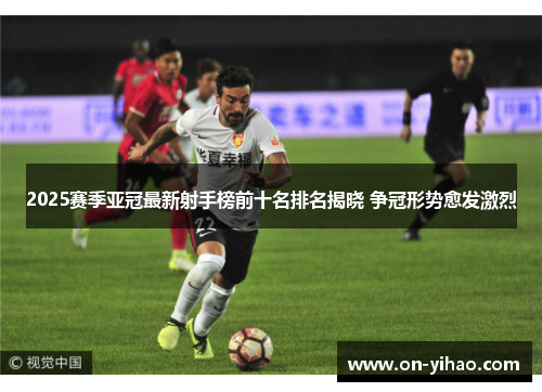 2025赛季亚冠最新射手榜前十名排名揭晓 争冠形势愈发激烈