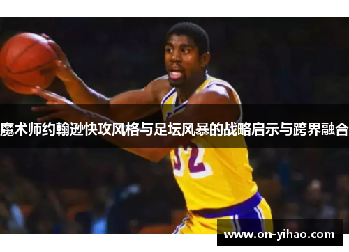 魔术师约翰逊快攻风格与足坛风暴的战略启示与跨界融合