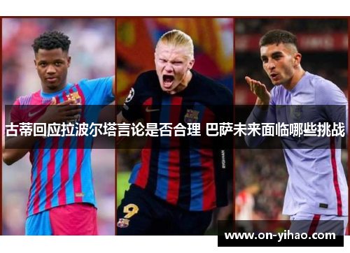 古蒂回应拉波尔塔言论是否合理 巴萨未来面临哪些挑战