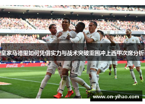 皇家马德里如何凭借实力与战术突破重围冲上西甲次席分析