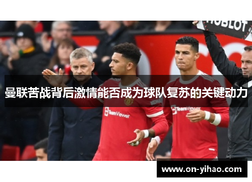 曼联苦战背后激情能否成为球队复苏的关键动力