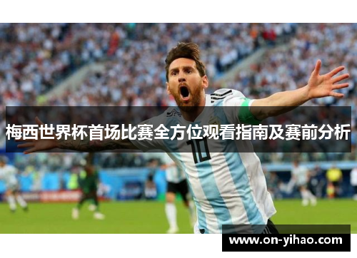 梅西世界杯首场比赛全方位观看指南及赛前分析