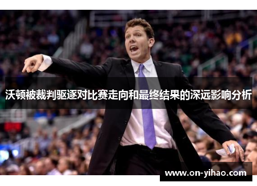沃顿被裁判驱逐对比赛走向和最终结果的深远影响分析
