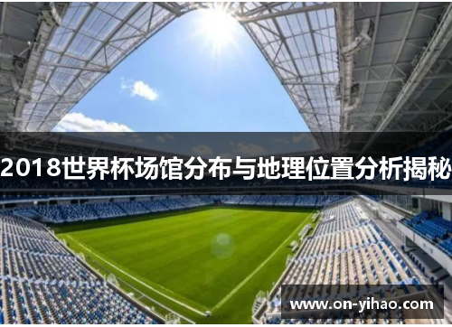 2018世界杯场馆分布与地理位置分析揭秘