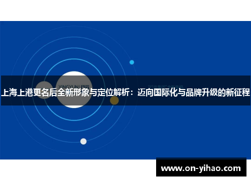 上海上港更名后全新形象与定位解析：迈向国际化与品牌升级的新征程