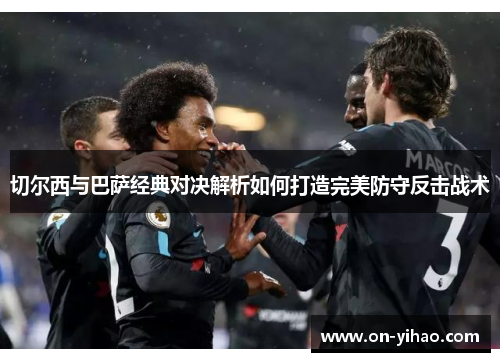 切尔西与巴萨经典对决解析如何打造完美防守反击战术