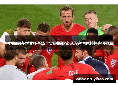中国如何在世界杯赛场上突破瓶颈实现历史性胜利并夺得冠军