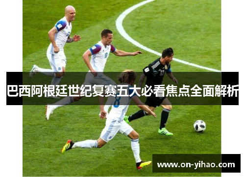 巴西阿根廷世纪复赛五大必看焦点全面解析