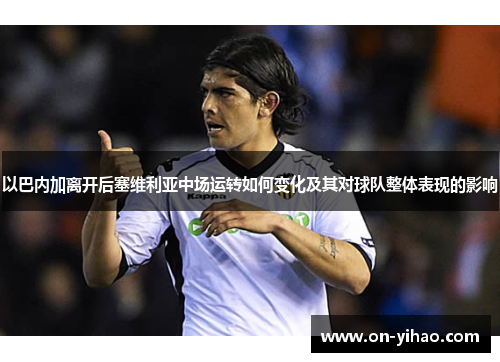 以巴内加离开后塞维利亚中场运转如何变化及其对球队整体表现的影响