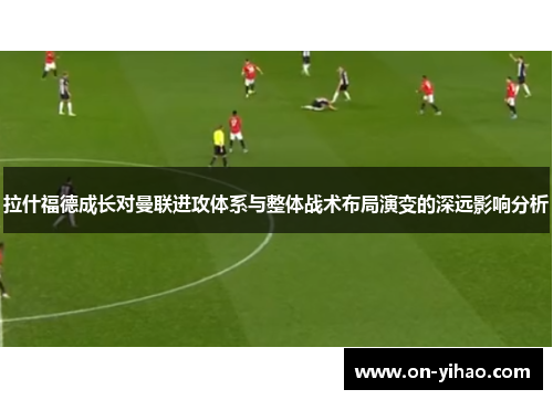 拉什福德成长对曼联进攻体系与整体战术布局演变的深远影响分析