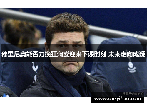 穆里尼奥能否力挽狂澜或迎来下课时刻 未来走向成疑