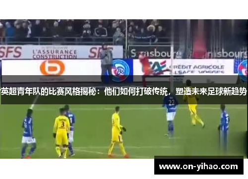 英超青年队的比赛风格揭秘：他们如何打破传统，塑造未来足球新趋势