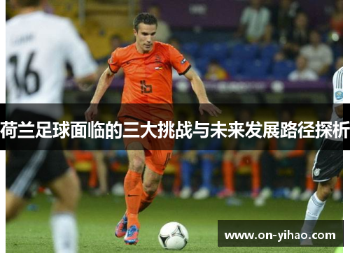 /uploads/images/20251014/he-lan-zu-qiu-mian-lin-de-san-da-tiao-zhan-yu-wei-lai-fa-zhan-lu-jing-tan-xi.webp