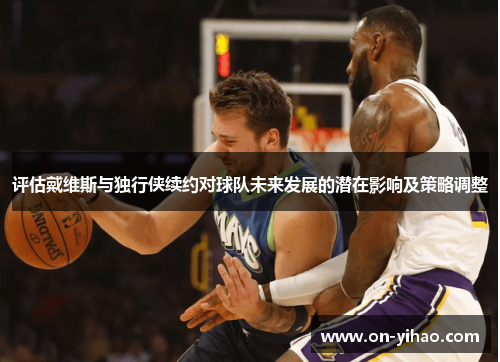 评估戴维斯与独行侠续约对球队未来发展的潜在影响及策略调整 评估戴维斯与独行侠续约对球队未来发展的潜在影响及策略调整