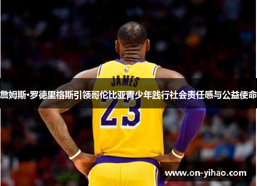 詹姆斯·罗德里格斯引领哥伦比亚青少年践行社会责任感与公益使命 詹姆斯·罗德里格斯引领哥伦比亚青少年践行社会责任感与公益使命