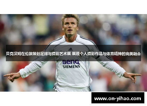 贝克汉姆在伦敦策划足球与摄影艺术展 展现个人摄影作品与体育精神的完美融合 贝克汉姆在伦敦策划足球与摄影艺术展 展现个人摄影作品与体育精神的完美融合