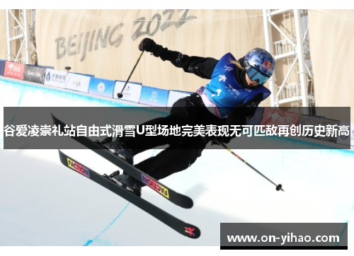 谷爱凌崇礼站自由式滑雪U型场地完美表现无可匹敌再创历史新高 谷爱凌崇礼站自由式滑雪U型场地完美表现无可匹敌再创历史新高