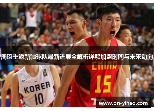 周琦重返新疆球队最新进展全解析详解加盟时间与未来动向 周琦重返新疆球队最新进展全解析详解加盟时间与未来动向