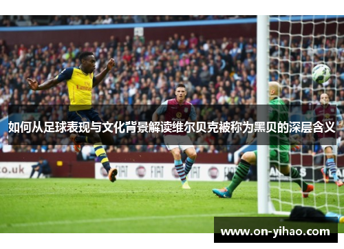 如何从足球表现与文化背景解读维尔贝克被称为黑贝的深层含义 如何从足球表现与文化背景解读维尔贝克被称为黑贝的深层含义