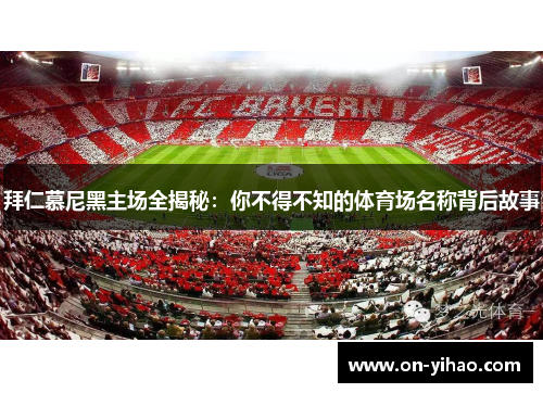 拜仁慕尼黑主场全揭秘:你不得不知的体育场名称背后故事 拜仁慕尼黑主场全揭秘:你不得不知的体育场名称背后故事